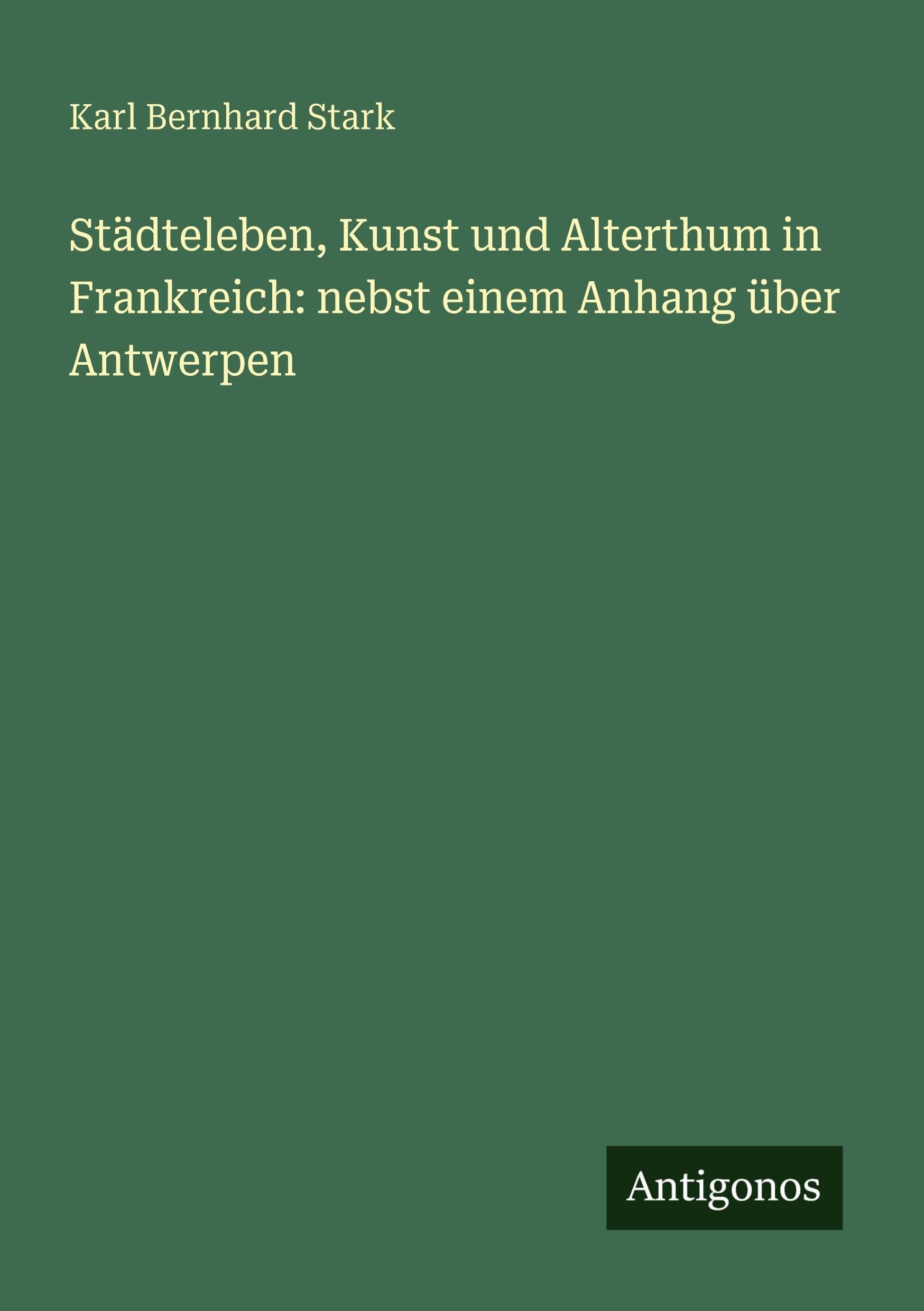 Städteleben, Kunst und Alterthum in Frankreich: nebst einem Anhang über Antwerpen