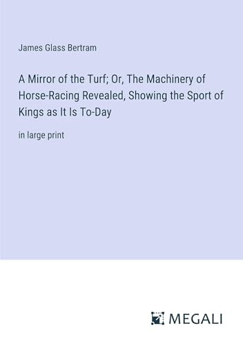 A Mirror of the Turf; Or, The Machinery of Horse-Racing Revealed, Showing the Sport of Kings as It Is To-Day: in large print