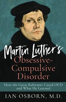 Martin Luther’s Obsessive-Compulsive Disorder: How the Great Reformer Cured OCD and What He Learned
