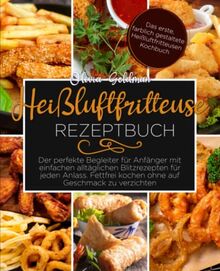 Heißluftfritteuse Rezeptbuch: Der perfekte Begleiter für Anfänger mit einfachen alltäglichen Blitzrezepten für jeden Anlass. Fettfrei kochen ohne auf Geschmack zu verzichten