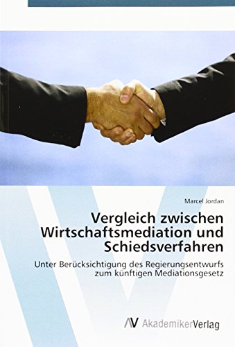 Vergleich zwischen Wirtschaftsmediation und Schiedsverfahren: Unter Berücksichtigung des Regierungsentwurfs zum künftigen Mediationsgesetz