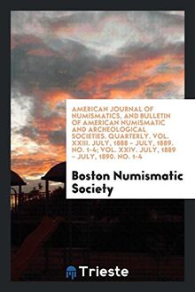 American Journal of Numismatics, and Bulletin of American Numismatic and Archeological Societies. Quarterly. Vol. XXIII. July, 1888 - July, 1889. No. 1-4; Vol. XXIV. July, 1889 - July, 1890. No. 1-4