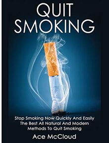 Quit Smoking: Stop Smoking Now Quickly And Easily: The Best All Natural And Modern Methods To Quit Smoking (Quit Smoking Now Quickly & Easily So You Can Live)