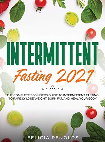 Intermittent Fasting 2021: The Complete Beginners Guide to Intermittent Fasting to Rapidly Lose Weight, Burn Fat, and Heal Your Body