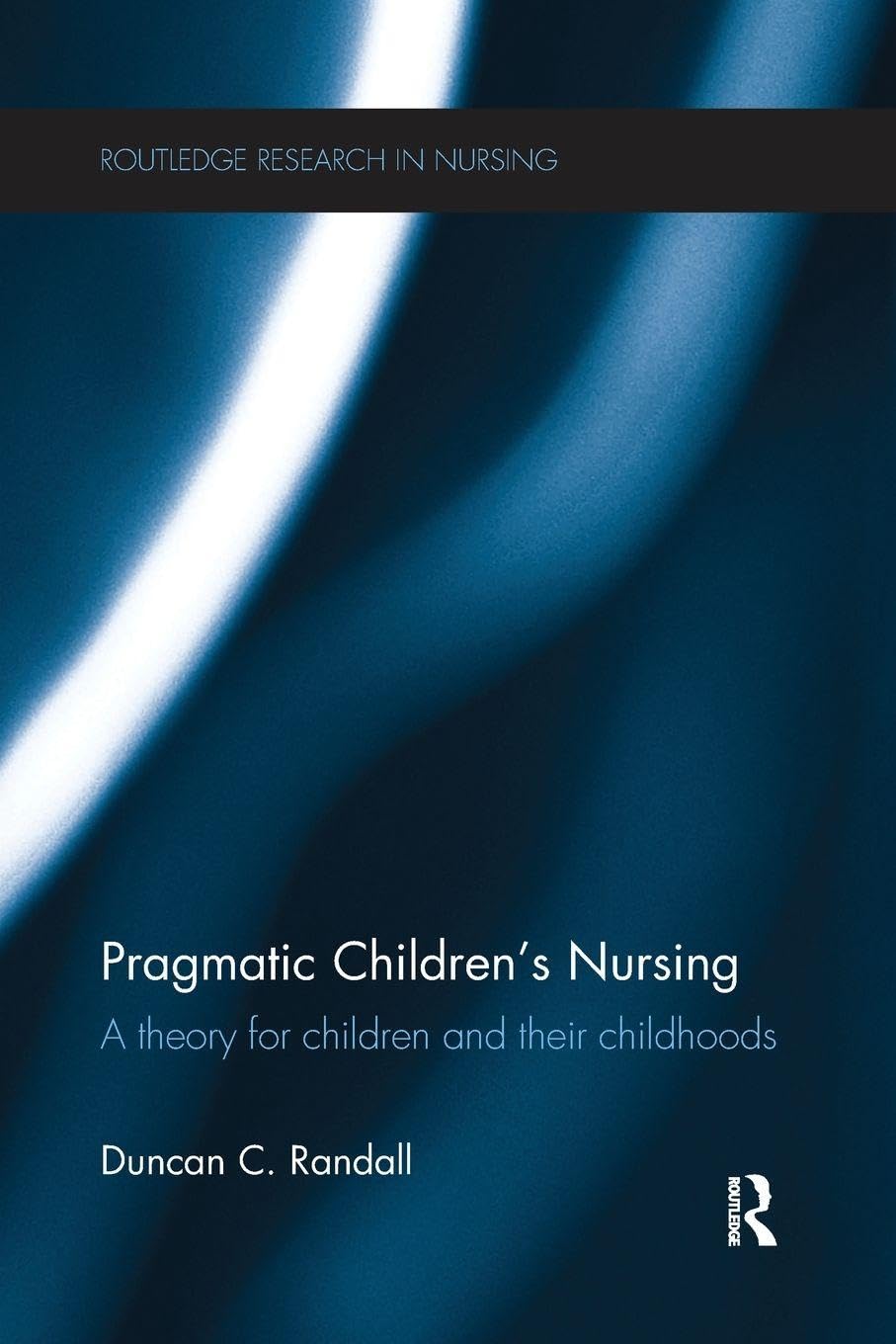 Duncan Randall Pragmatic Children’s Nursing, A Theory For Children And Their Childhoods (Routledge Research In Nursing And Midwifery)
