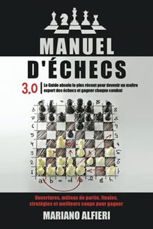 MANUEL D'ÉCHECS 3.0: Le Guide absolu le plus récent pour devenir un maître expert des échecs et gagner chaque combat. Ouvertures, milieux de partie, finales, stratégies et meilleurs coups pour gagne