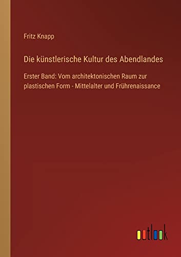 Die künstlerische Kultur des Abendlandes: Erster Band: Vom architektonischen Raum zur plastischen Form - Mittelalter und Frührenaissance
