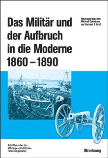 Das Militär und der Aufbruch in die Moderne 1860 bis 1890: Armeen, Marinen und der Wandel von Politik, Gesellschaft und Wirtschaft in Europa, den USA ... der Otto-von-Bismarck-Stiftung herausgegeben