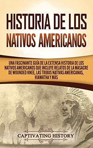 Historia de los Nativos Americanos: Una Fascinante Guía de la Extensa Historia de los Nativos Americanos que Incluye Relatos de la Masacre de Wounded Knee, las Tribus Nativas Americanas Hiawatha y Más