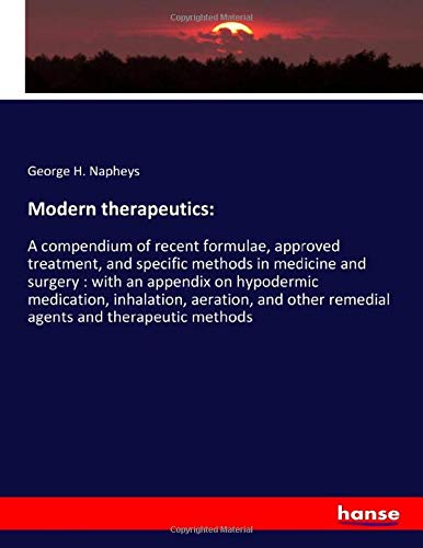 Modern therapeutics:: A compendium of recent formulae, approved treatment, and specific methods in medicine and surgery : with an appendix on ... other remedial agents and therapeutic methods