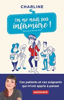 On ne naît pas infirmière ! : ces patients et ces soignants qui m'ont appris à panser