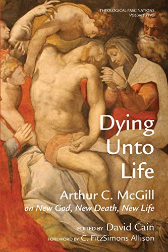 Dying Unto Life: Arthur C. McGill on New God, New Death, New Life (Theological Fascinations, Band 2)