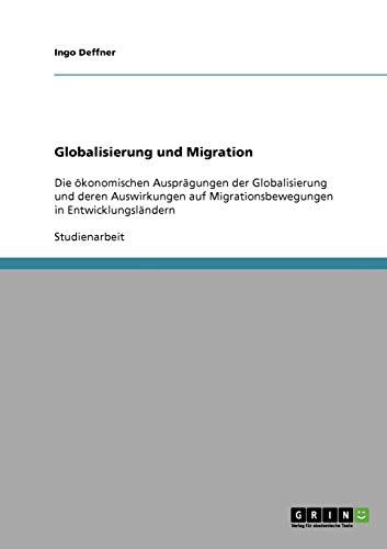 Globalisierung und Migration: Die ökonomischen Ausprägungen der Globalisierung und deren Auswirkungen auf Migrationsbewegungen in Entwicklungsländern