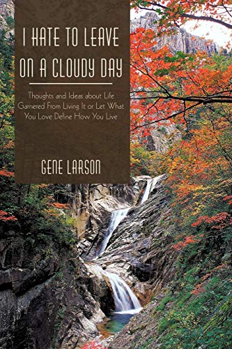 I Hate to Leave on a Cloudy Day: Thoughts and Ideas about Life Garnered From Living It or Let What You Love Define How You Live