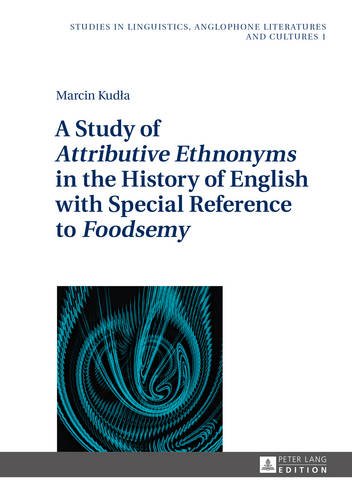 A Study of «Attributive Ethnonyms» in the History of English with Special Reference to «Foodsemy» (Studies in Linguistics, Anglophone Literatures and Cultures)