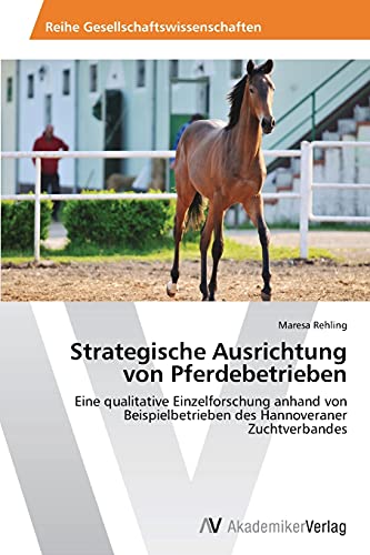 Strategische Ausrichtung von Pferdebetrieben: Eine qualitative Einzelforschung anhand von Beispielbetrieben des Hannoveraner Zuchtverbandes