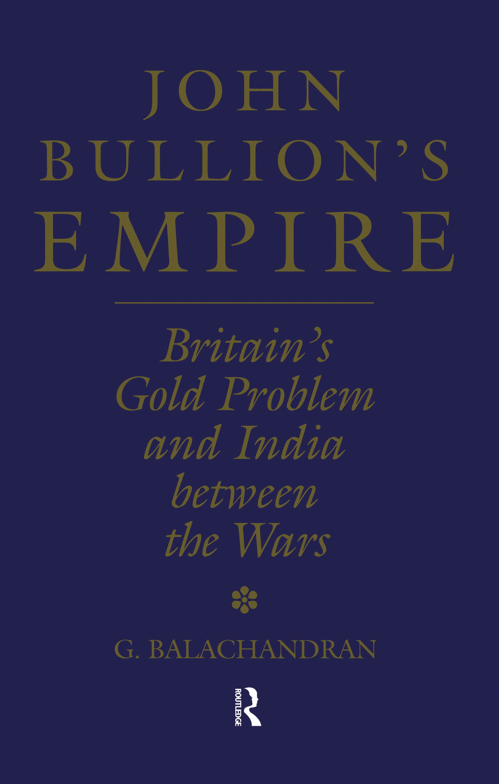 John Bullion's Empire: Britain's Gold Problem and India Between the Wars (Soas London Studies on South Asia, No 10)