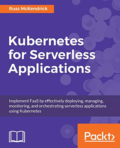 Kubernetes for Serverless Applications: Implement FaaS by effectively deploying, managing, monitoring, and orchestrating serverless applications using Kubernetes (English Edition)