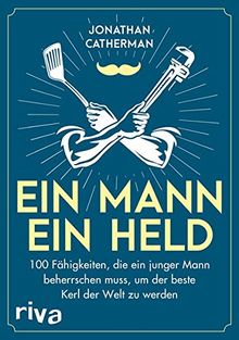 Ein Mann, ein Held: 100 Fähigkeiten, die ein junger Mann beherrschen muss, um der beste Kerl der Welt zu werden