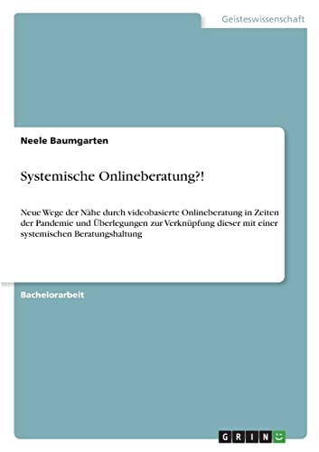 Systemische Onlineberatung?!: Neue Wege der Nähe durch videobasierte Onlineberatung in Zeiten der Pandemie und Überlegungen zur Verknüpfung dieser mit einer systemischen Beratungshaltung