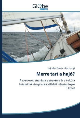 Merre tart a hajó?: A szervezeti stratégia, a struktúra és a kultúra hatásainak vizsgálata a vállalati teljestményre I. kötet