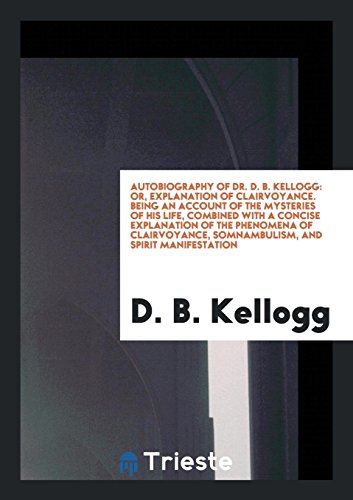 Autobiography of Dr. D. B. Kellogg: Or, Explanation of Clairvoyance. Being an Account of the Mysteries of His Life, Combined with a Concise ... Somnambulism, and Spirit Manifestation