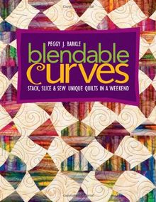 Blendable Curves: Stack, Slice & Sew Unique Quilts in a Weekend: Stack, Slice and Sew Unique Quilts in a Weekend