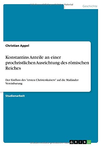 Konstantins Anteile an einer prochristlichen Ausrichtung des römischen Reiches: Der Einfluss des ersten Christenkaisers auf die Mailänder Vereinbarung