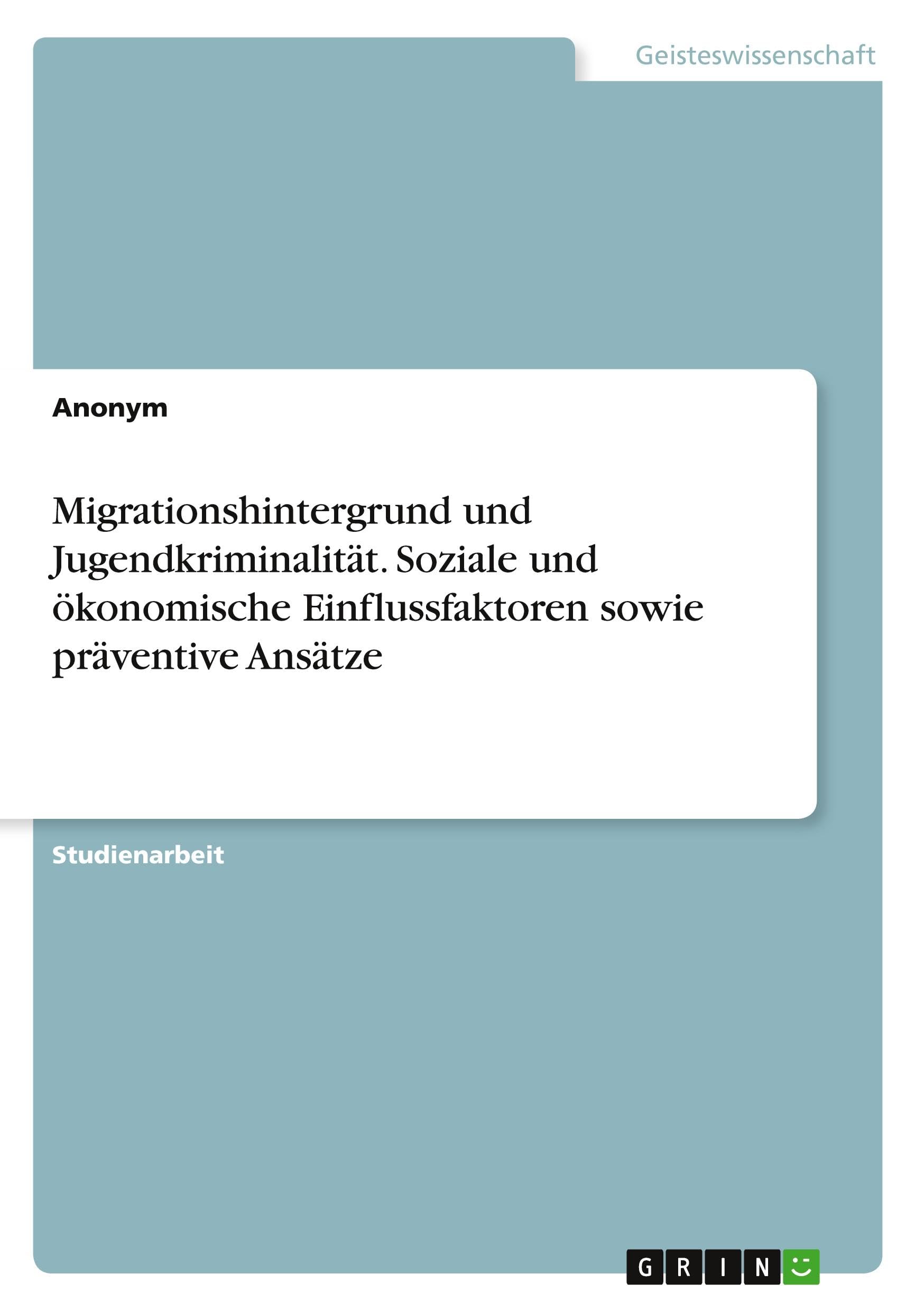 Anonymous Migrationshintergrund Und Jugendkriminalität. Soziale Und ökonomische Einflussfaktoren Sowie Präventive Ansätze