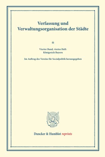 Verfassung und Verwaltungsorganisation der Städte.: Vierter Band, viertes Heft: Königreich Bayern. Im Auftrag des Vereins für Socialpolitik ... 120/IV). (Duncker & Humblot reprints, Band 4)
