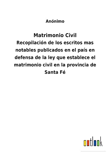 Matrimonio Civil: Recopilación de los escritos mas notables publicados en el país en defensa de la ley que establece el matrimonio civil en la provincia de Santa Fé