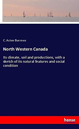 North Western Canada: Its climate, soil and productions, with a sketch of its natural features and social condition