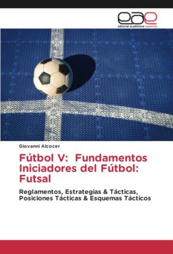 Fútbol V: Fundamentos Iniciadores del Fútbol: Futsal: Reglamentos, Estrategias & Tácticas, Posiciones Tácticas & Esquemas Tácticos