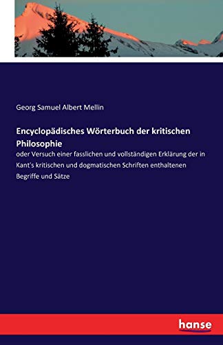 Encyclopädisches Wörterbuch der kritischen Philosophie: oder Versuch einer fasslichen und vollständigen Erklärung der in Kant's kritischen und dogmatischen Schriften enthaltenen Begriffe und Sätze