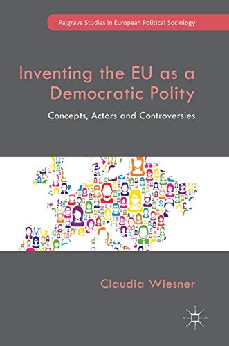 Inventing the EU as a Democratic Polity: Concepts, Actors and Controversies (Palgrave Studies in European Political Sociology)