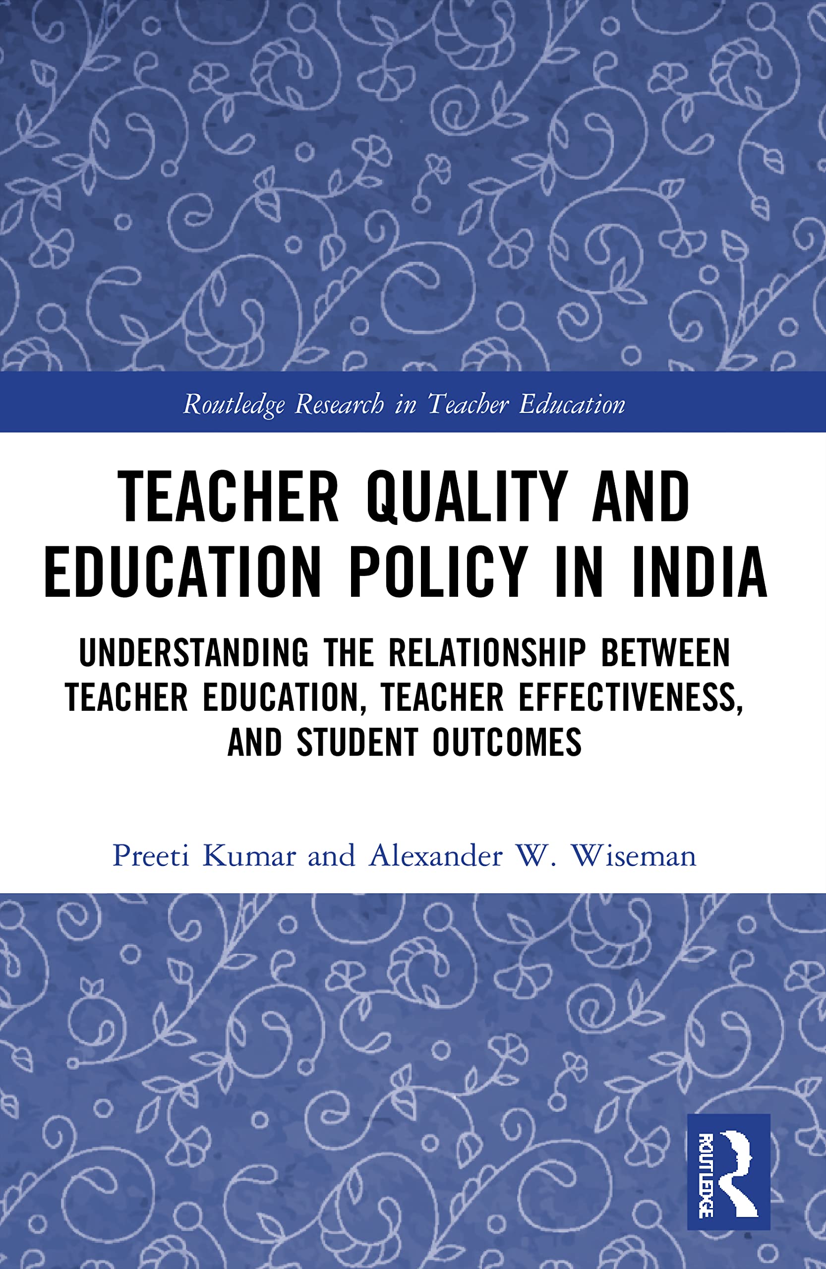 Teacher Quality and Education Policy in India: Understanding the Relationship Between Teacher Education, Teacher Effectiveness, and Student Outcomes (Routledge Research in Teacher Education)