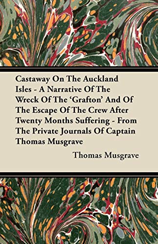 Castaway On The Auckland Isles - A Narrative Of The Wreck Of The 'Grafton' And Of The Escape Of The Crew After Twenty Months Suffering - From The Private Journals Of Captain Thomas Musgrave