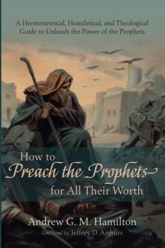 How to Preach the Prophets for All Their Worth: A Hermeneutical, Homiletical, and Theological Guide to Unleash the Power of the Prophets