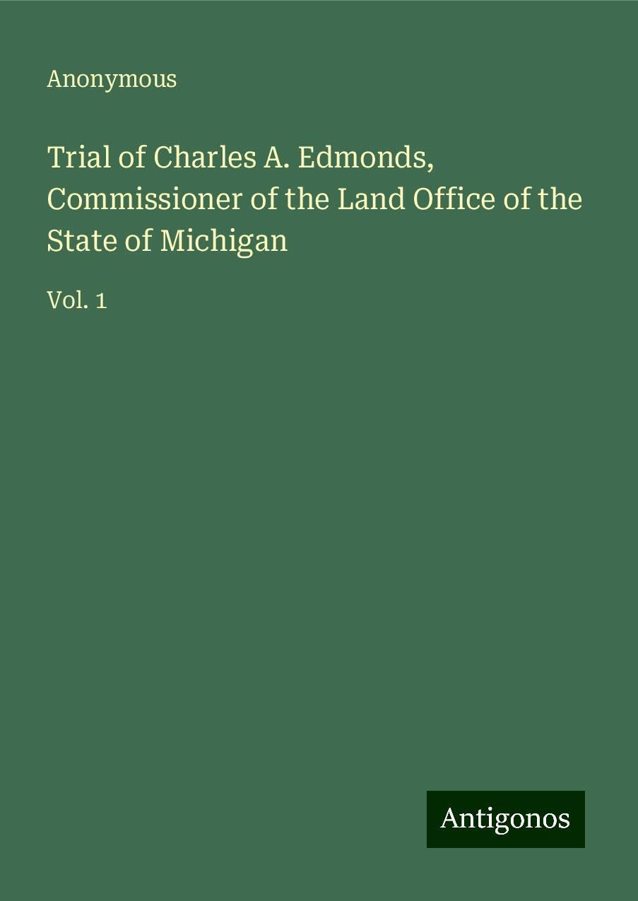 Trial of Charles A. Edmonds, Commissioner of the Land Office of the State of Michigan: Vol. 1