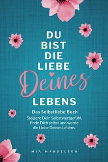 Das Selbstliebe Buch: Du bist die Liebe Deines Lebens - Steigere Dein Selbstwertgefühl, stärke Dein Selbstbewusstsein, finde Dich selbst und werde die Liebe Deines Lebens.