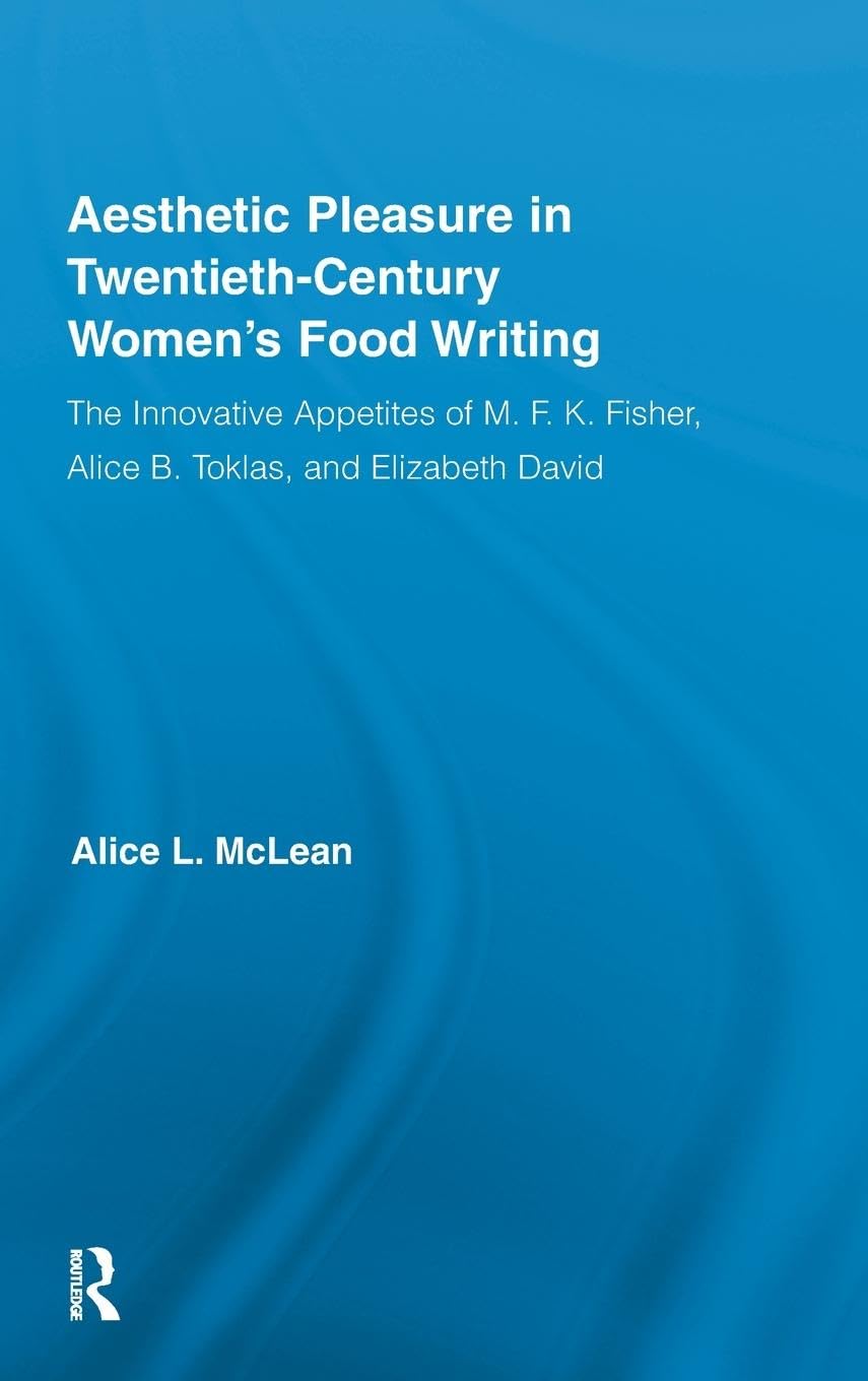 Aesthetic Pleasure in Twentieth-Century Women's Food Writing: The Innovative Appetites of M.F.K. Fisher, Alice B. Toklas, and Elizabeth David (Routledge Studies in Twentieth-Century Literature)