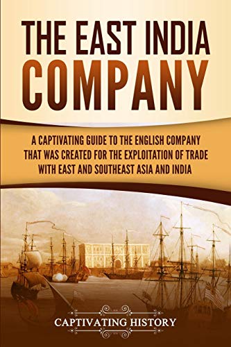 The East India Company: A Captivating Guide to the English Company That Was Created for the Exploitation of Trade with East and Southeast Asia and India (Captivating History)