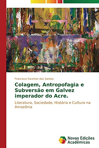 Colagem, antropofagia e subversão em Galvez Imperador do Acre: Literatura, sociedade, história e cultura na Amazônia