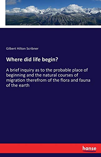 Where did life begin?: A brief inquiry as to the probable place of beginning and the natural courses of migration therefrom of the flora and fauna of the earth