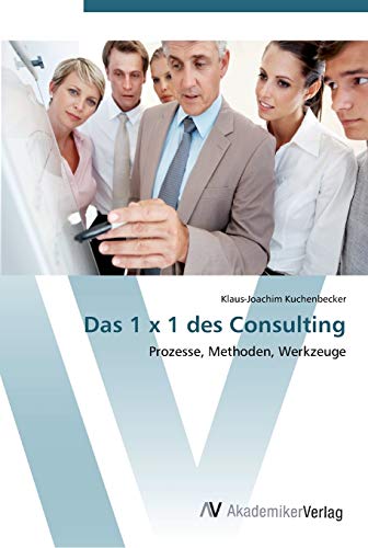 Das 1 x 1 des Consulting: Prozesse, Methoden, Werkzeuge