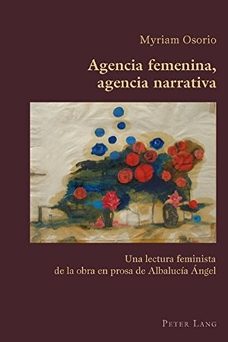 Agencia femenina, agencia narrativa: Una lectura feminista de la obra en prosa de Albalucía Ángel (Hispanic Studies: Culture and Ideas)