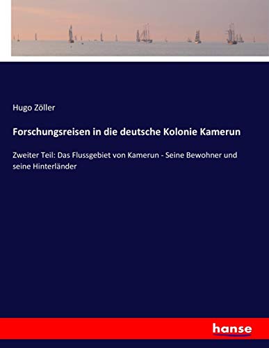 Forschungsreisen in die deutsche Kolonie Kamerun: Zweiter Teil: Das Flussgebiet von Kamerun - Seine Bewohner und seine Hinterländer
