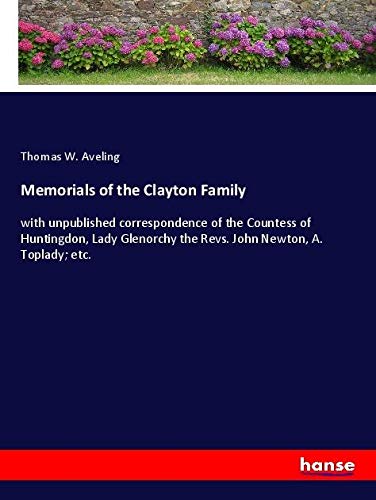 Memorials of the Clayton Family: with unpublished correspondence of the Countess of Huntingdon, Lady Glenorchy the Revs. John Newton, A. Toplady; etc.