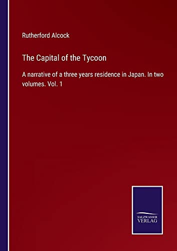 The Capital of the Tycoon: A narrative of a three years residence in Japan. In two volumes. Vol. 1