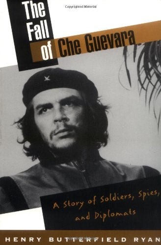 The Fall of Che Guevara: A Story of Soldiers, Spies, and Diplomats
